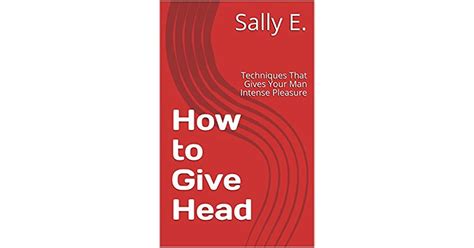 How To Give Head Techniques That Gives Your Man Intense Pleasure By Sally E