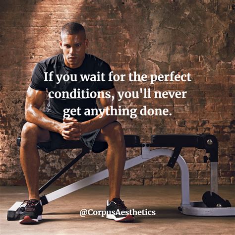 If You Wait For The Perfect Conditions Youll Never Get Anything Done