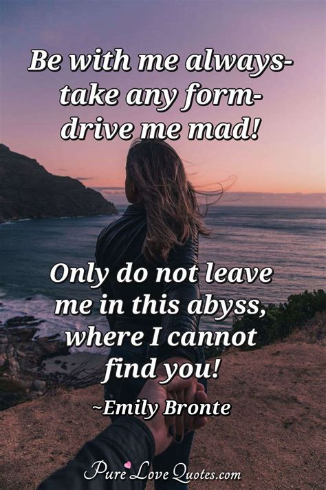 Be With Me Always Take Any Form Drive Me Mad Only Do Not Leave Me In