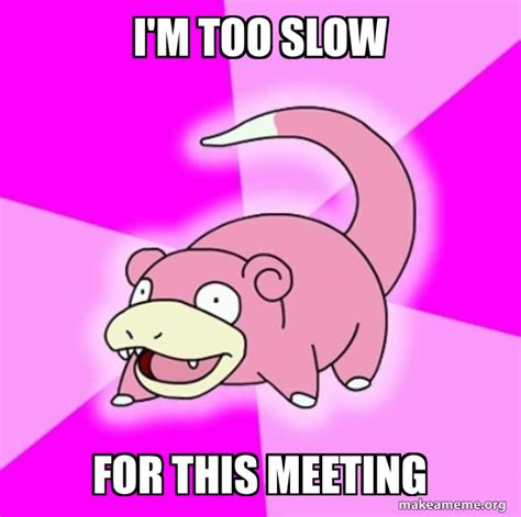 Im Too Slow For This Meeting Slowpoke The Pokemon Make A Meme