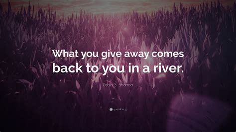Robin S Sharma Quote What You Give Away Comes Back To You In A River