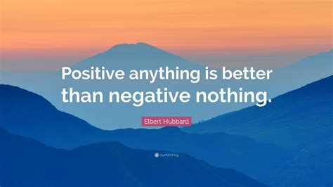 Elbert Hubbard Quote Positive Anything Is Better Than Negative Nothing