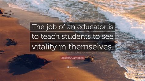 Joseph Campbell Quote The Job Of An Educator Is To Teach Students To