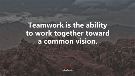 630014 Teamwork Is The Ability To Work Together Toward A Common Vision Andrew Carnegie Quote