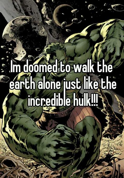 Im Doomed To Walk The Earth Alone Just Like The Incredible Hulk