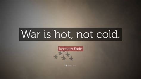 Kenneth Eade Quote War Is Hot Not Cold