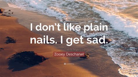 Zooey Deschanel Quote I Dont Like Plain Nails I Get Sad