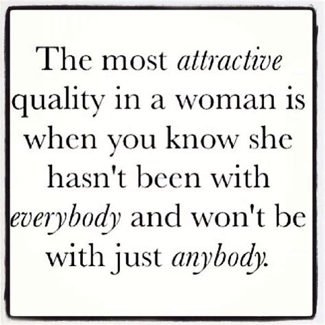 the most attractive quality in a woman is when you know she hasn t been with everybody and won t