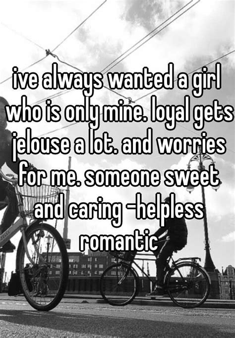 Ive Always Wanted A Girl Who Is Only Mine Loyal Gets Jelouse A Lot And Worries For Me Someone