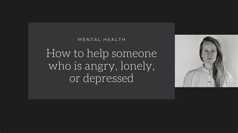 Mental Illness How To Help Someone Who Is Angry Lonely Or Depressed
