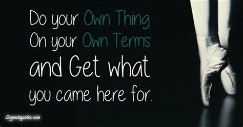 Do Your Own Thing On Your Own Terms And Get What You Came Here For