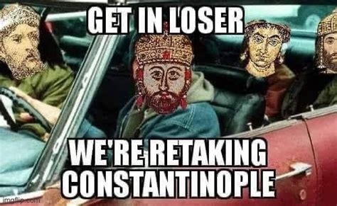 image tagged in get in loser we re retaking constantinople imgflip
