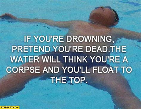If you're drowning pretend you're dead the water will ...