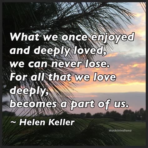 What We Once Enjoyed And Deeply Loved We Can Never Lose For All That