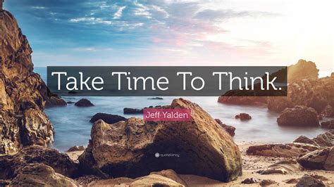 Jeff Yalden Quote Take Time To Think