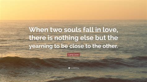 Lang Leav Quote When Two Souls Fall In Love There Is Nothing Else