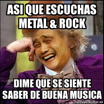 Meme Yao Wonka Asi Que Escuchas Metal Rock Dime Que Se Siente Saber De Buena Musica