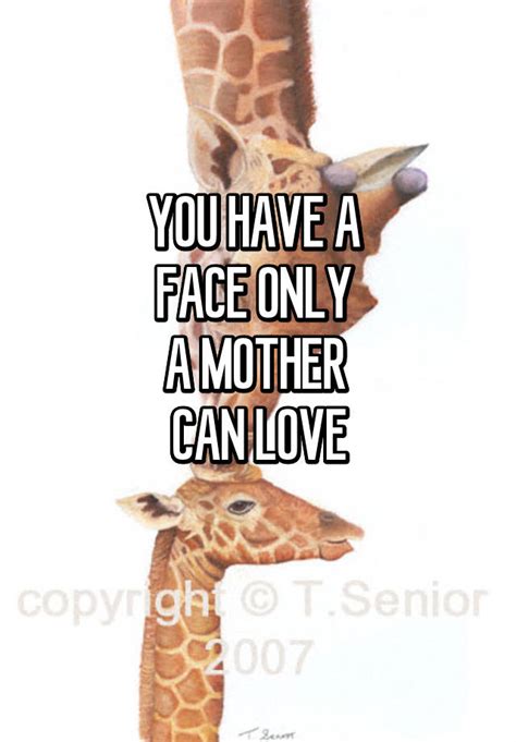 You Have A Face Only A Mother Can Love