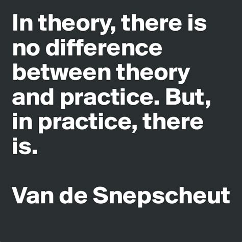 In Theory There Is No Difference Between Theory And Practice But In