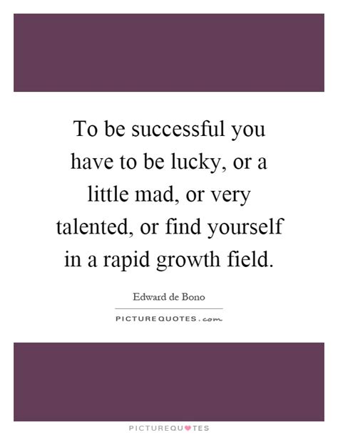 To Be Successful You Have To Be Lucky Or A Little Mad Or Very