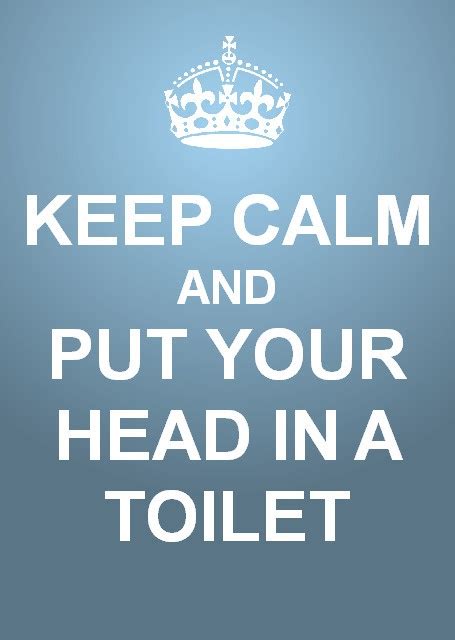 Keep Calm And Put Your Head In The Toilet Keep Calm Keep Calm