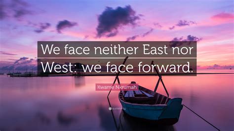 Kwame Nkrumah Quote “we Face Neither East Nor West We Face Forward”