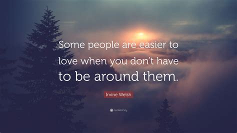 Irvine Welsh Quote Some People Are Easier To Love When You Dont Have