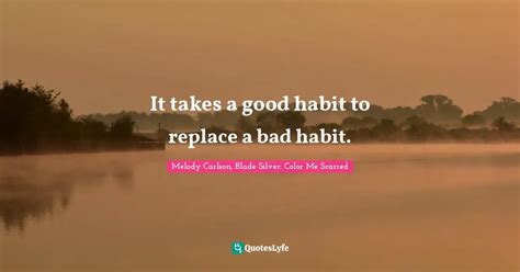 It Takes A Good Habit To Replace A Bad Habit Quote By Melody