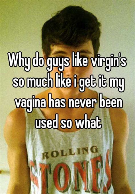 why do guys like virgin s so much like i get it my vagina has never been used so what