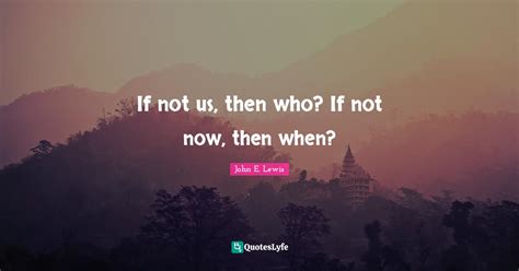 If Not Us Then Who If Not Now Then When Quote By John E Lewis