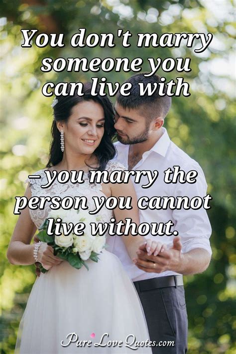 So make sure you are going down the aisle for the right reasons. You don't marry someone you can live with, you marry the ...