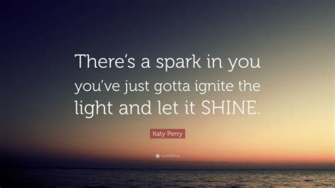 Katy Perry Quote “theres A Spark In You Youve Just Gotta Ignite The