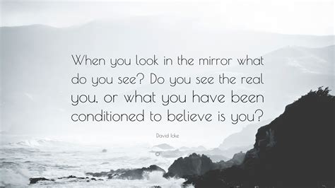 Look in the mirror, and tell me what you see! David Icke Quote: "When you look in the mirror what do you ...
