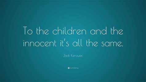 Jack Kerouac Quote To The Children And The Innocent Its All The Same