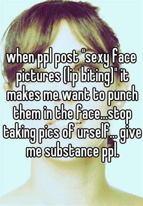 When Ppl Post Sexy Face Pictures Lip Biting It Makes Me Want To Punch Them In The Face