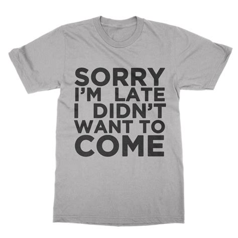 Sorry Im Late I Didnt Want To Come T Shirt • Clique Wear