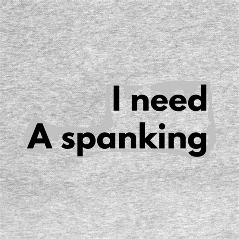 I Need A Spanking I Need A Spanking T Shirt Teepublic