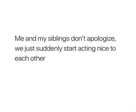 me and my siblings dont apologize we just suddenly start acting nice to each other