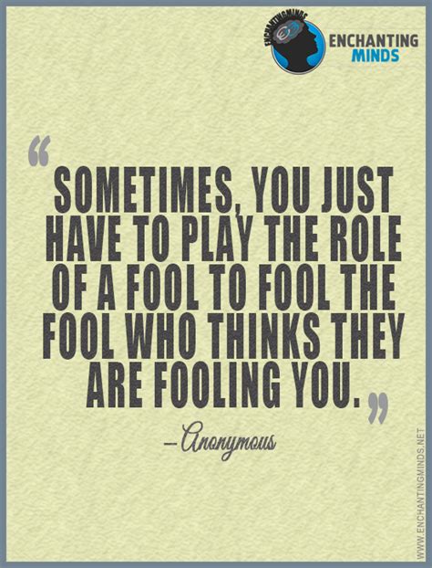 Sometimes You Just Have To Play The Role Of A Fool To Fool The Fool Who Thinks They Are Fooling