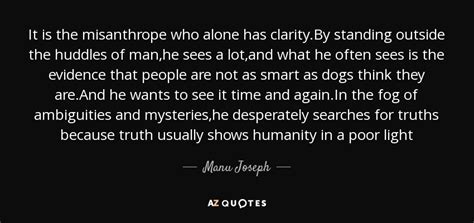 Manu Joseph Quote It Is The Misanthrope Who Alone Has Clarity By Standing Outside