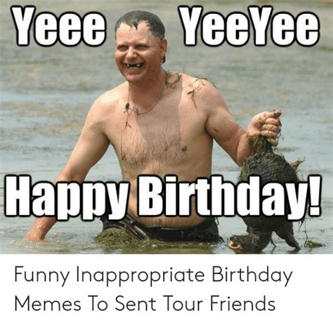 Yeeeyeeyee Happybirthday Funny Inappropriate Birthday Memes To Sent