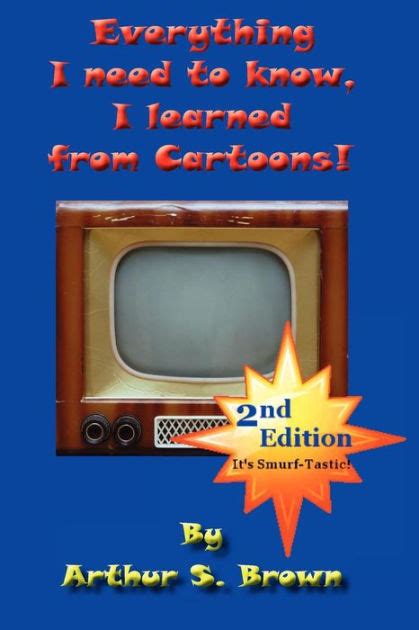 Everything I Need To Know I Learned From Cartoons By Arthur S Brown