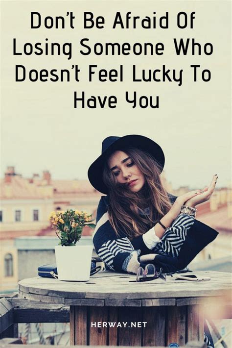 Dont Be Afraid Of Losing Someone Who Doesnt Feel Lucky To Have You