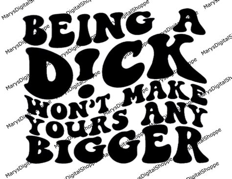 Being A Dick Wont Make Yours Any Bigger Small Dick Energy Profanity