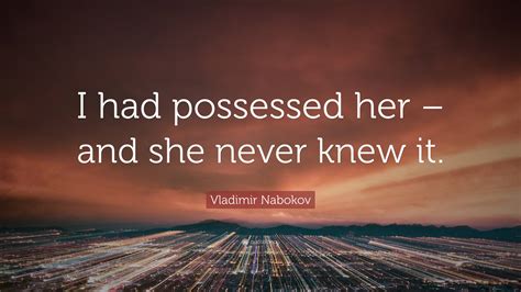Vladimir Nabokov Quote “i Had Possessed Her And She Never Knew It”
