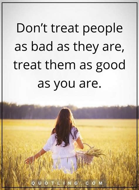 People Quotes Dont Treat People As Bad As They Are Treat Them As Good