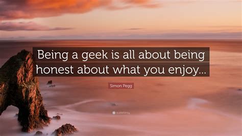Simon Pegg Quote Being A Geek Is All About Being Honest About What