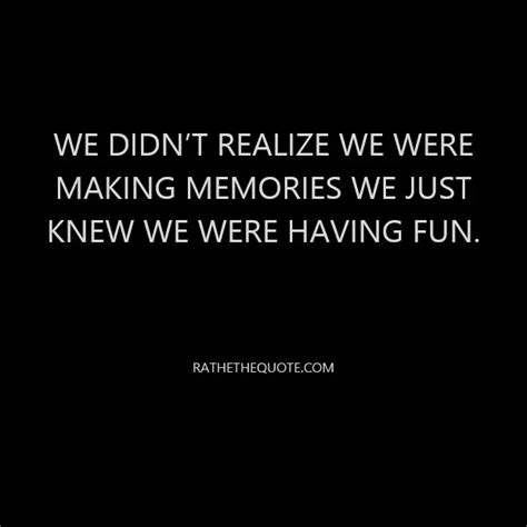 We Didnt Realize We Were Making Memories We Just Knew We Were Having Fun Ratethequote