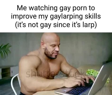 Me Watching Gay Porn To Improve My Gaylarping Skills Its Not Gay Since It S Larp IFunny