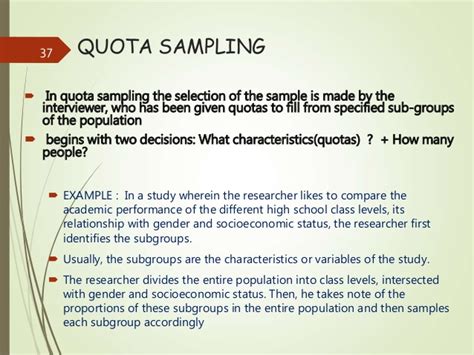 Since quota sampling relies on sampling a proportional number of individuals relative to the population, you would likely use census data to help determine your quotas. Sampling Techniques